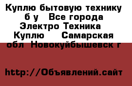 Куплю бытовую технику б/у - Все города Электро-Техника » Куплю   . Самарская обл.,Новокуйбышевск г.